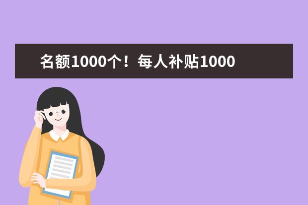 名额1000个！每人补贴1000元！(政府补贴每人1000元)