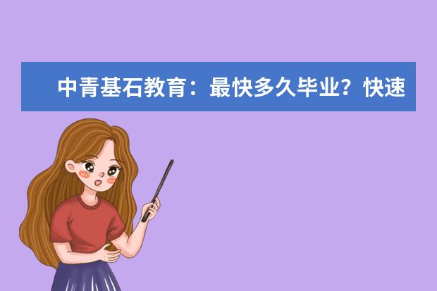 中青基石教育:最快多久毕业?快速本科学历可靠吗?(中青基石教育是正规机构吗)