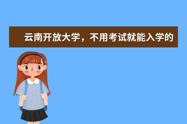 云南开放大学,不用考试就能入学的大学(云南开放大学可以报考哪些)