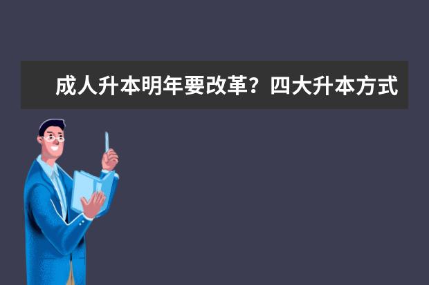 成人升本明年要改革？四大升本方式哪个更好？(现在升本需要什么条件)