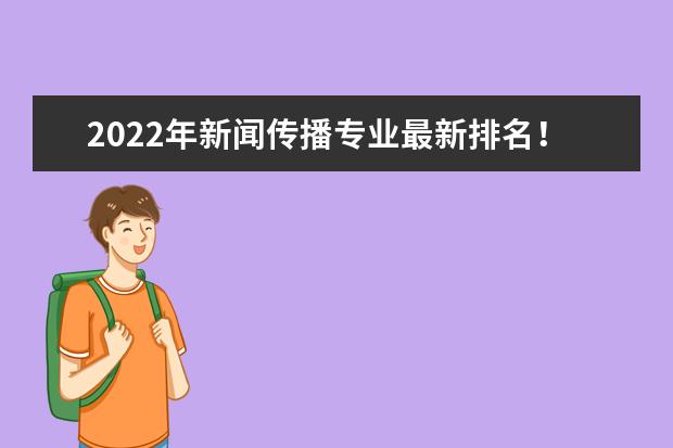 2022年新闻传播专业最新排名！报志愿前需要了解的新传二三事(2022年国内新闻与传播专业排名)