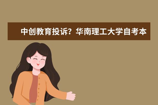 中创教育投诉？华南理工大学自考本科专业有哪些？(中创教育自考本科怎么样)