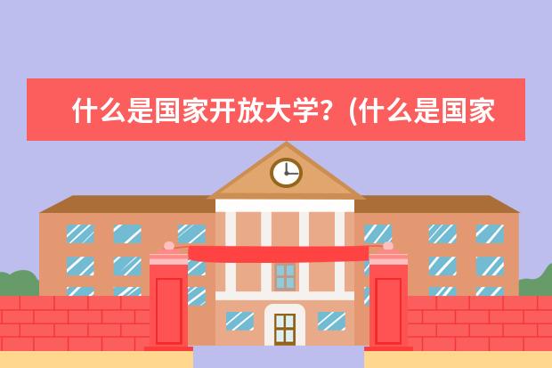 什么是国家开放大学？(什么是国家开放大学学制)