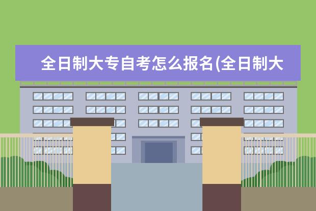 全日制大专自考怎么报名(全日制大专自考怎么报名明年)