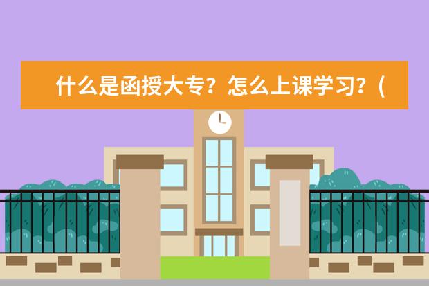 什么是函授大专？怎么上课学习？(函授大专是怎么上课的)