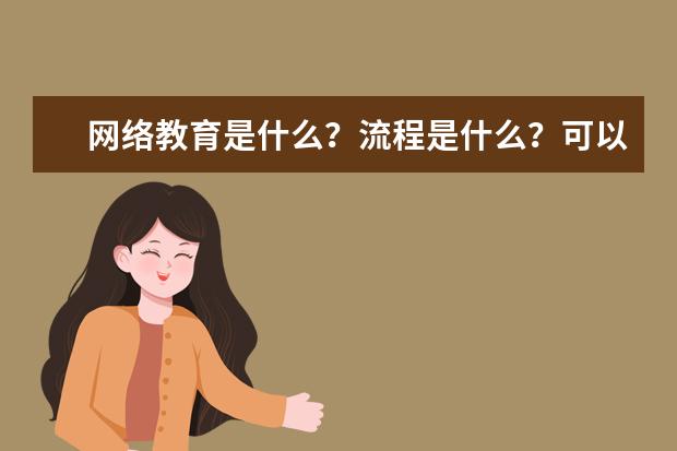 网络教育是什么?流程是什么?可以报什么学校和专业?(网络教育是什么?流程是什么?可以报什么学校和专业吗)