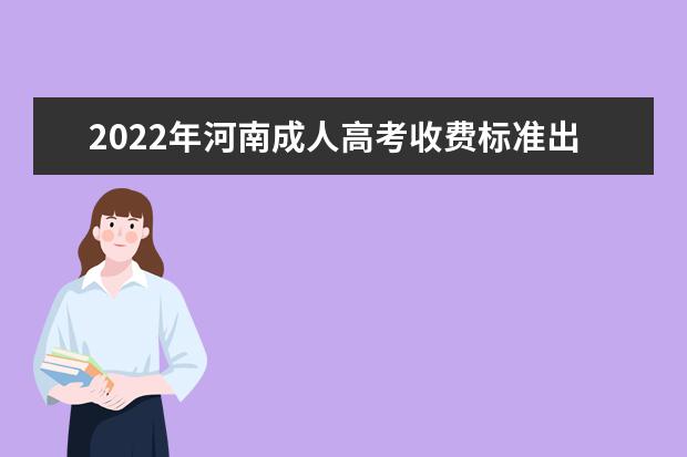 2022年河南成人高考收费标准出炉！一年要交多少学费(2022年成人高考学费是多少)