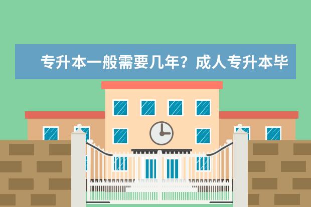 专升本一般需要几年?成人专升本毕业时间?(专升本需要在毕业多长时间内考)