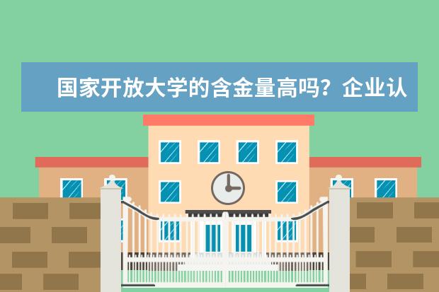 国家开放大学的含金量高吗？企业认可吗(国家开放大学和成人高考含金量)