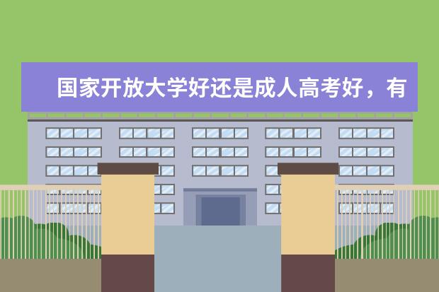 国家开放大学好还是成人高考好，有什么区别？(国家开放大学跟成人高考有啥区别)