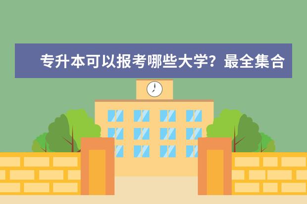 专升本可以报考哪些大学？最全集合(专升本可以报考哪些大学?最全集合的专业)