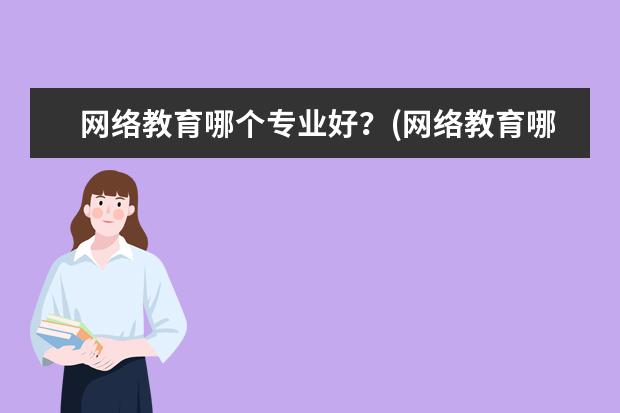 网络教育哪个专业好?(网络教育哪个专业好过)