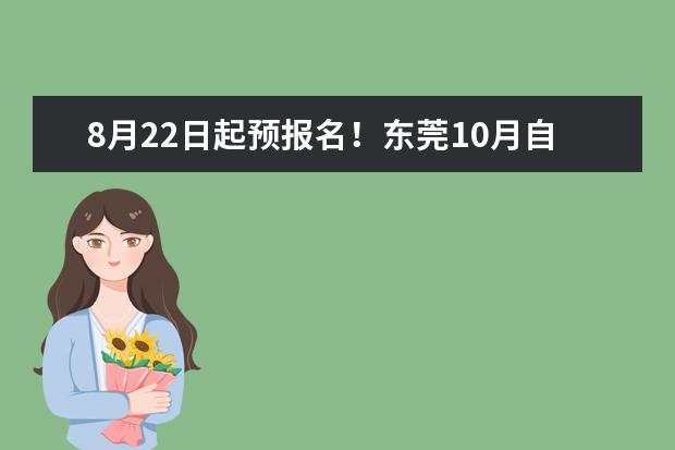 8月22日起预报名!东莞10月自考报考安排公布(广东东莞疫情不能参加自考怎么办)