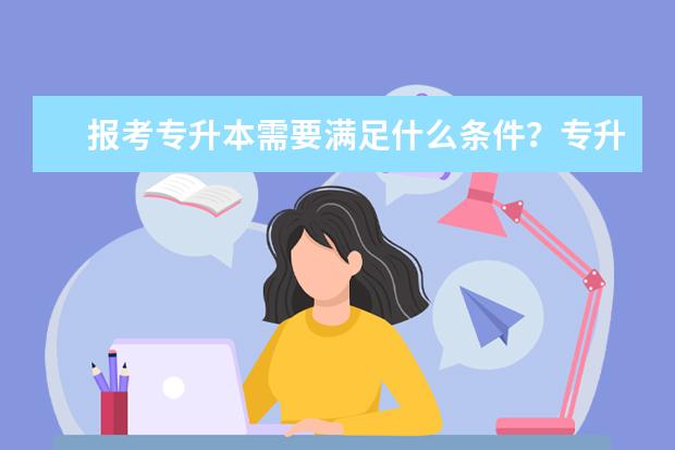 报考专升本需要满足什么条件？专升本门槛高吗？(报考专升本需要满足什么条件)