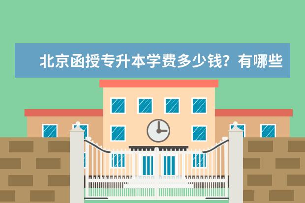 北京函授专升本学费多少钱?有哪些热门学校和专业?(函授专升本学费大概多少钱)