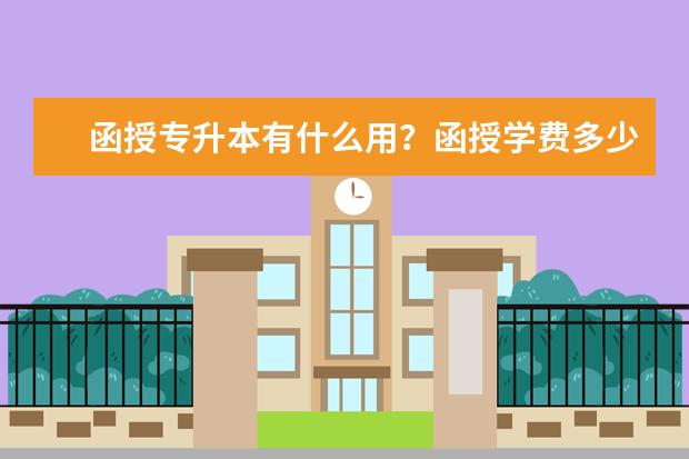 函授专升本有什么用?函授学费多少钱?(成人函授专升本学费多少钱)
