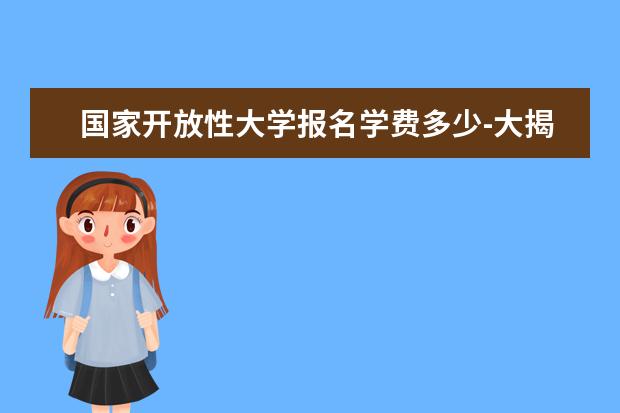 国家开放性大学报名学费多少-大揭秘(国家开放大学要多少钱学费)