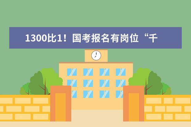 1300比1！国考报名有岗位“千里挑一”，也有“零报考”(2023国考报名时间和国考报名条件)