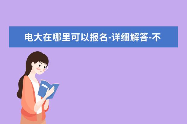 电大在哪里可以报名-详细解答-不收藏可惜了(电大在什么网站可以报名)