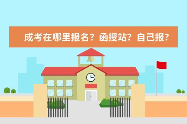 成考在哪里报名？函授站？自己报？(成考报名函授站怎么填)