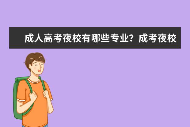 成人高考夜校有哪些专业？成考夜校专业都学什么课程？(成人高考夜校院校哪个好)