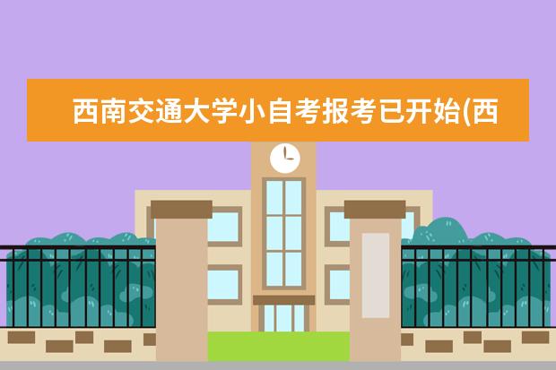 西南交通大学小自考报考已开始(西南交通大学小自考)