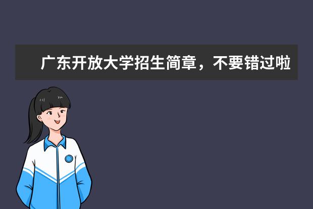 广东开放大学招生简章，不要错过啦(广东开放大学2022年秋季招生简章)