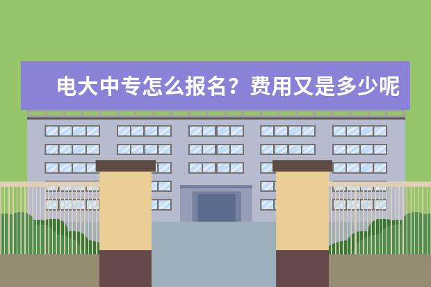 电大中专怎么报名？费用又是多少呢？(电大中专一年制报名费用多少)