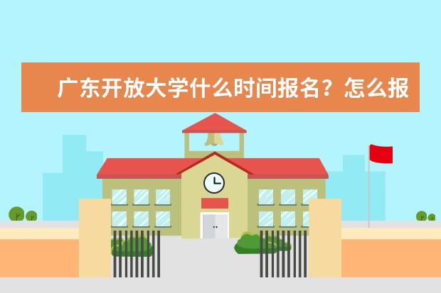 广东开放大学什么时间报名？怎么报名？(广东开放大学网上怎么报名)