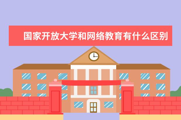 国家开放大学和网络教育有什么区别？(国家开放大学和网络教育怎么选择)