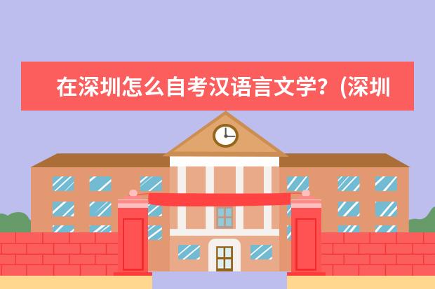 在深圳怎么自考汉语言文学？(深圳汉语言文学自考本科备考攻略)