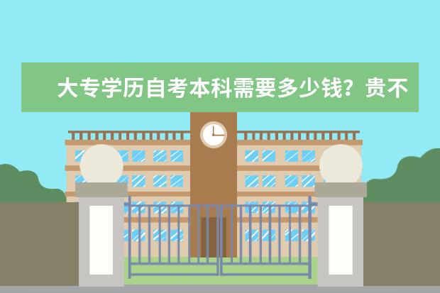 大专学历自考本科需要多少钱？贵不贵？(专科学习自考本科需要多少钱)