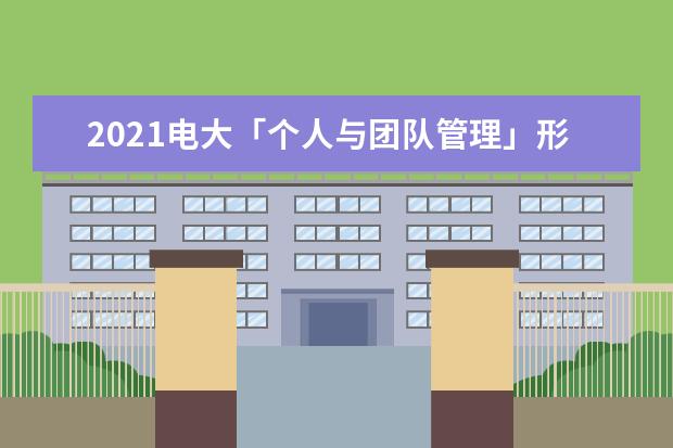2021电大「个人与团队管理」形考十答案(2021电大个人团队与管理机考答案)