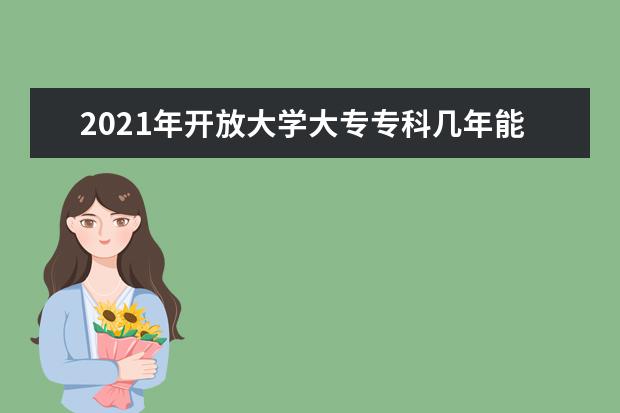 2021年开放大学大专专科几年能毕业？(国家开放大学专科最快几年能毕业)