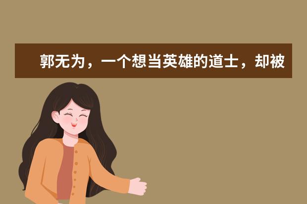 郭无为,一个想当英雄的道士,却被“嫌弃”的一生