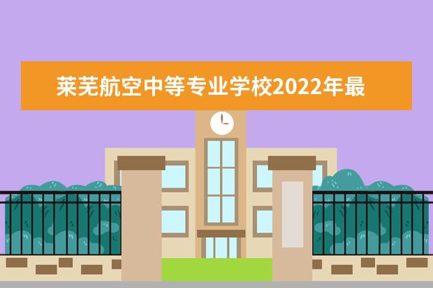 莱芜航空中等专业学校2022年最新招生计划（最新招生条件）