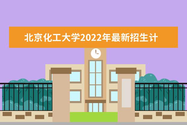 北京化工大学2022年最新招生计划(该校今年开设专业招生人数详情)