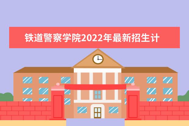 <a target="_blank" href="/academydetailr/7972.html" title="铁道警察学院">铁道警察学院</a>2022年最新招生计划(该校今年开设专业招生人数详情)