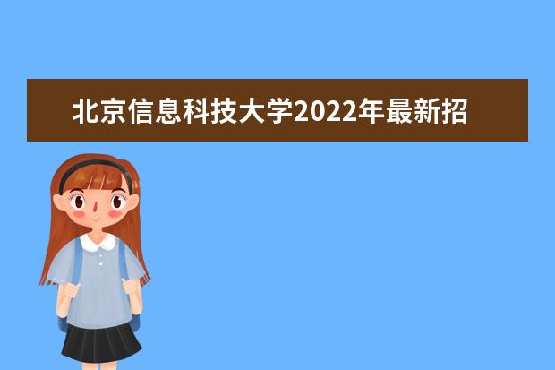 北京信息科技大学2022年最新招生计划(该校今年开设专业招生人数详情)