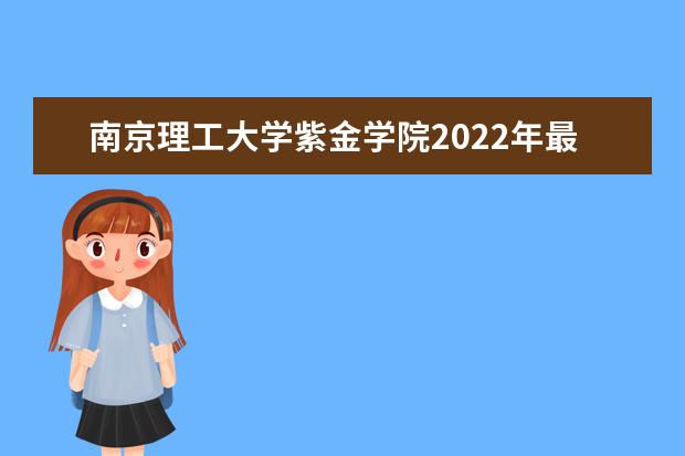 <a target="_blank" href="/academydetailr/75.html" title="南京理工大学">南京理工大学</a>紫金学院2022年最新招生计划（该校今年开设专业招生人数详情）