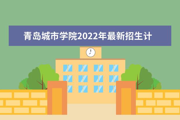 青岛城市学院2022年最新招生计划（该校今年开设专业招生人数详情）