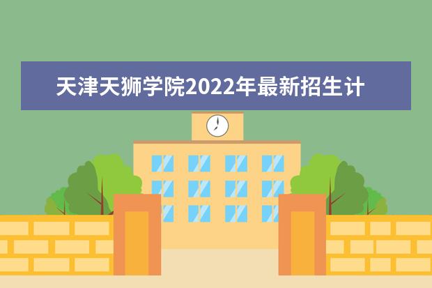 <a target="_blank" href="/academydetailr/6082.html" title="天津天狮学院">天津天狮学院</a>2022年最新招生计划（该校今年开设专业招生人数详情）