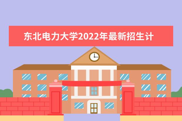 <a target="_blank" href="/academydetailr/361.html" title="东北电力大学">东北电力大学</a>2022年最新招生计划（该校今年开设专业招生人数详情）