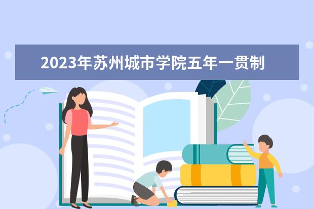 2023年苏州城市学院五年一贯制高职“专转本”招生简章