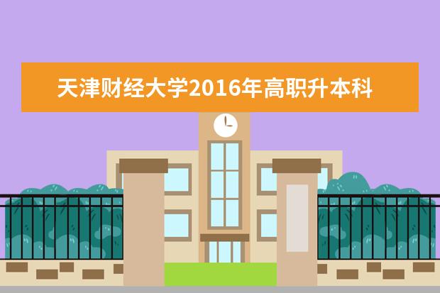<a target="_blank" href="/academydetailr/1733.html" title="天津财经大学">天津财经大学</a>2016年高职升本科招生计划