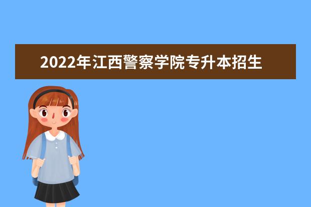 2022年江西警察学院专升本招生简章已公布!