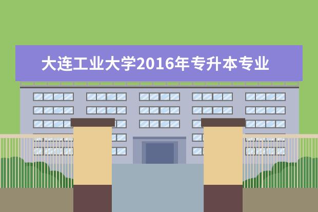 <a target="_blank" href="/academydetailr/341.html" title="大连工业大学">大连工业大学</a>2016年专升本专业招生简章