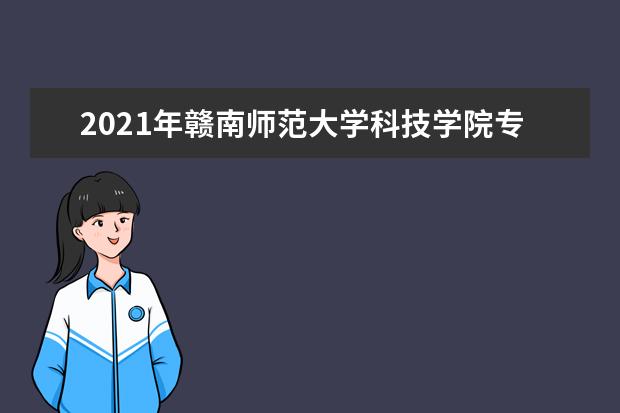 2021年<a target="_blank" href="/academydetailr/8060.html" title="赣南师范大学科技学院">赣南师范大学科技学院</a>专升本招生简章（含学费）