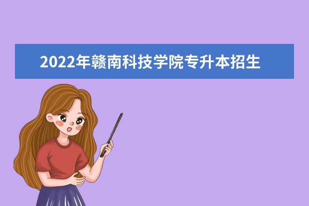 2022年赣南科技学院专升本招生简章已公布!