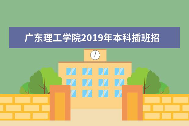 广东理工学院2019年本科插班招生计划及报考指南！